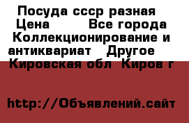 Посуда ссср разная › Цена ­ 50 - Все города Коллекционирование и антиквариат » Другое   . Кировская обл.,Киров г.